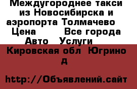 Междугороднее такси из Новосибирска и аэропорта Толмачево. › Цена ­ 14 - Все города Авто » Услуги   . Кировская обл.,Югрино д.